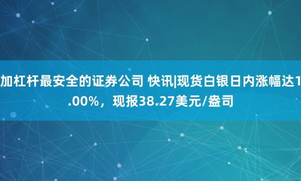 加杠杆最安全的证券公司 快讯|现货白银日内涨幅达1.00%，现报38.27美元/盎司