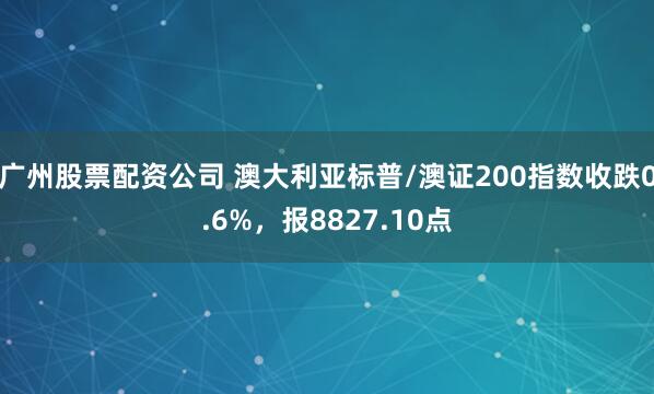 广州股票配资公司 澳大利亚标普/澳证200指数收跌0.6%，报8827.10点