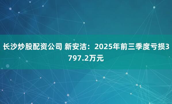 长沙炒股配资公司 新安洁：2025年前三季度亏损3797.2万元