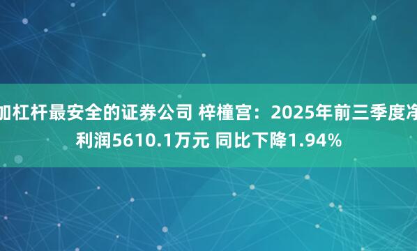 加杠杆最安全的证券公司 梓橦宫：2025年前三季度净利润5610.1万元 同比下降1.94%