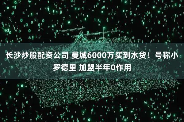 长沙炒股配资公司 曼城6000万买到水货！号称小罗德里 加盟半年0作用