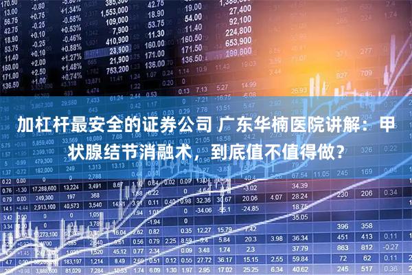 加杠杆最安全的证券公司 广东华楠医院讲解：甲状腺结节消融术，到底值不值得做？