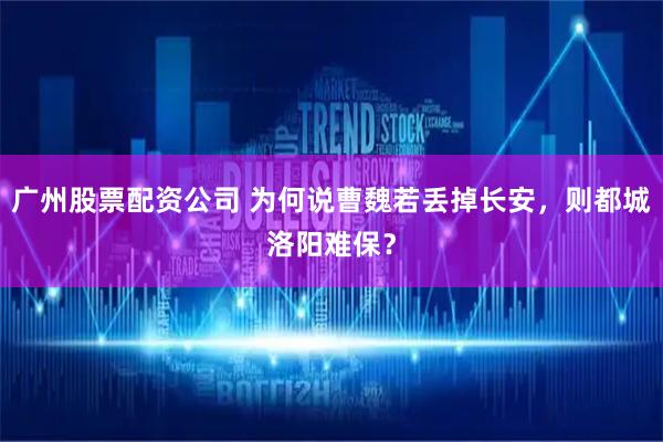 广州股票配资公司 为何说曹魏若丢掉长安，则都城洛阳难保？