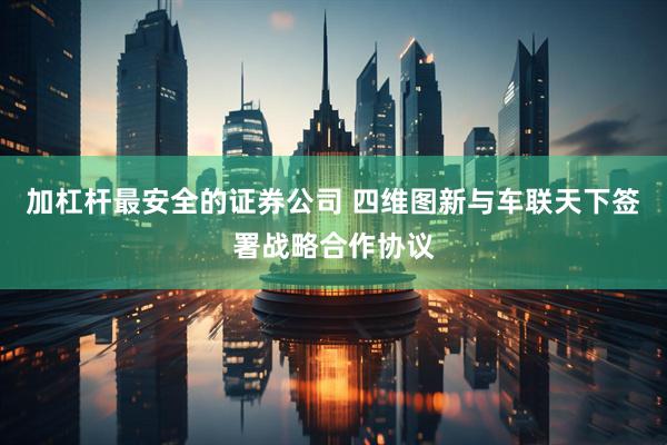 加杠杆最安全的证券公司 四维图新与车联天下签署战略合作协议