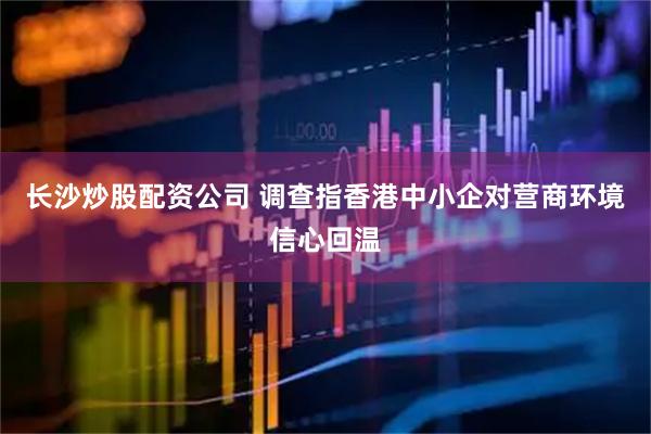 长沙炒股配资公司 调查指香港中小企对营商环境信心回温