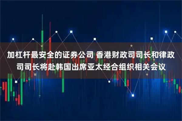 加杠杆最安全的证券公司 香港财政司司长和律政司司长将赴韩国出席亚太经合组织相关会议