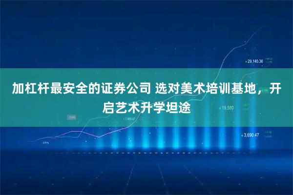 加杠杆最安全的证券公司 选对美术培训基地，开启艺术升学坦途