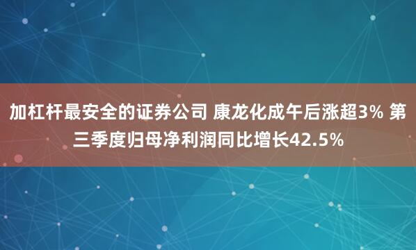 加杠杆最安全的证券公司 康龙化成午后涨超3% 第三季度归母净利润同比增长42.5%