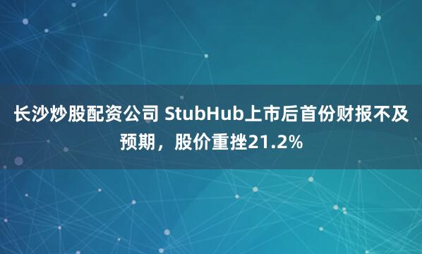 长沙炒股配资公司 StubHub上市后首份财报不及预期，股价重挫21.2%