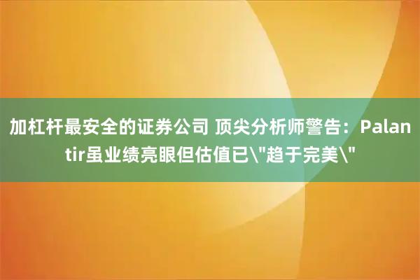 加杠杆最安全的证券公司 顶尖分析师警告：Palantir虽业绩亮眼但估值已＂趋于完美＂
