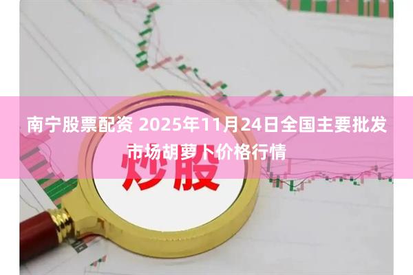 南宁股票配资 2025年11月24日全国主要批发市场胡萝卜价格行情