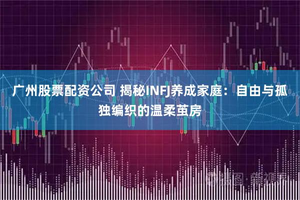 广州股票配资公司 揭秘INFJ养成家庭：自由与孤独编织的温柔茧房