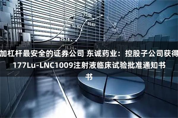 加杠杆最安全的证券公司 东诚药业：控股子公司获得177Lu-LNC1009注射液临床试验批准通知书