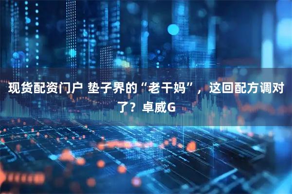 现货配资门户 垫子界的“老干妈”，这回配方调对了？卓威G