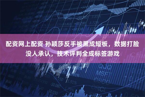 配资网上配资 孙颖莎反手被黑成短板，数据打脸没人承认，技术评判全成标签游戏