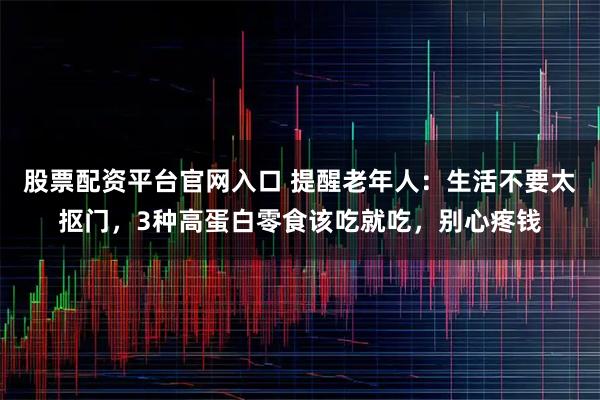 股票配资平台官网入口 提醒老年人：生活不要太抠门，3种高蛋白零食该吃就吃，别心疼钱