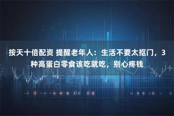 按天十倍配资 提醒老年人：生活不要太抠门，3种高蛋白零食该吃就吃，别心疼钱