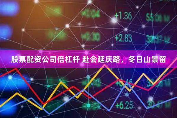 股票配资公司倍杠杆 赴会延庆路，冬日山景留