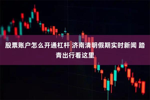 股票账户怎么开通杠杆 济南清明假期实时新闻 踏青出行看这里