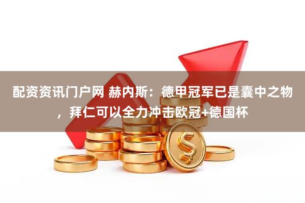 配资资讯门户网 赫内斯：德甲冠军已是囊中之物，拜仁可以全力冲击欧冠+德国杯