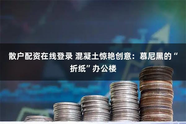 散户配资在线登录 混凝土惊艳创意:慕尼黑的“折纸”办公楼