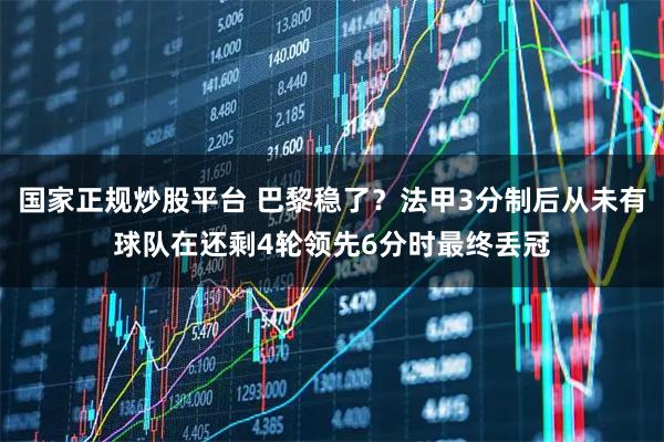 国家正规炒股平台 巴黎稳了？法甲3分制后从未有球队在还剩4轮领先6分时最终丢冠