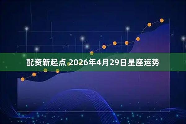 配资新起点 2026年4月29日星座运势