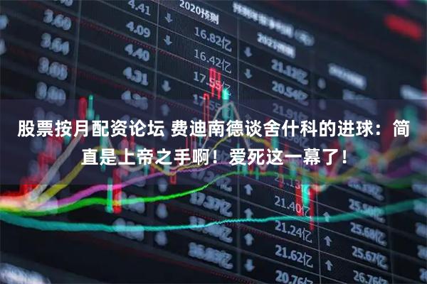 股票按月配资论坛 费迪南德谈舍什科的进球：简直是上帝之手啊！爱死这一幕了！