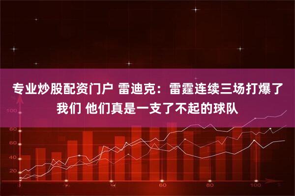 专业炒股配资门户 雷迪克：雷霆连续三场打爆了我们 他们真是一支了不起的球队
