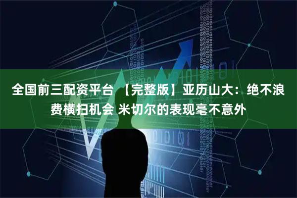 全国前三配资平台 【完整版】亚历山大：绝不浪费横扫机会 米切尔的表现毫不意外