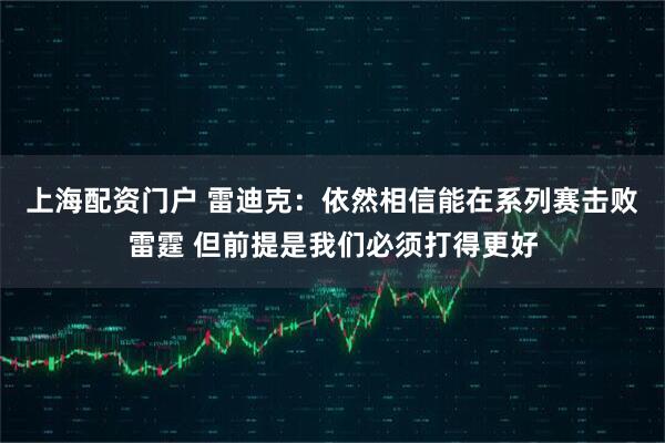 上海配资门户 雷迪克：依然相信能在系列赛击败雷霆 但前提是我们必须打得更好