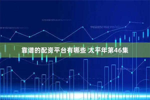 靠谱的配资平台有哪些 太平年第46集