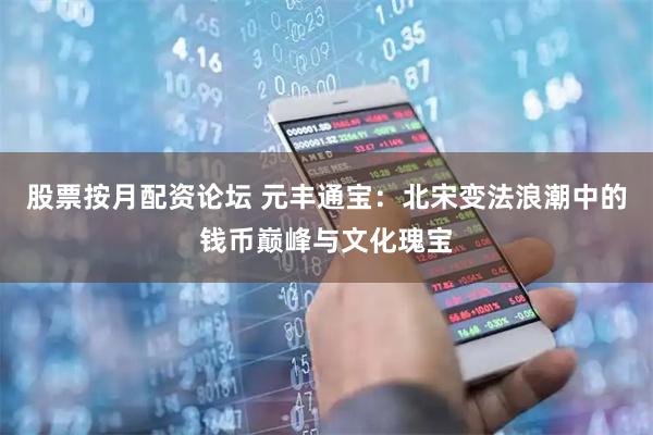 股票按月配资论坛 元丰通宝：北宋变法浪潮中的钱币巅峰与文化瑰宝