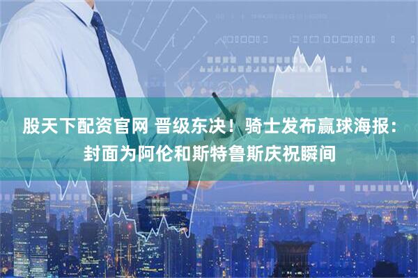 股天下配资官网 晋级东决！骑士发布赢球海报：封面为阿伦和斯特鲁斯庆祝瞬间