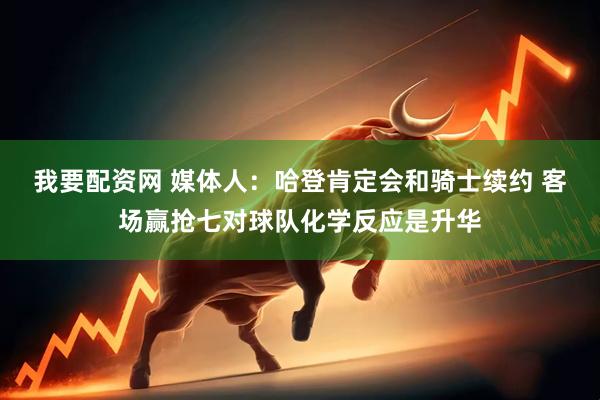 我要配资网 媒体人：哈登肯定会和骑士续约 客场赢抢七对球队化学反应是升华