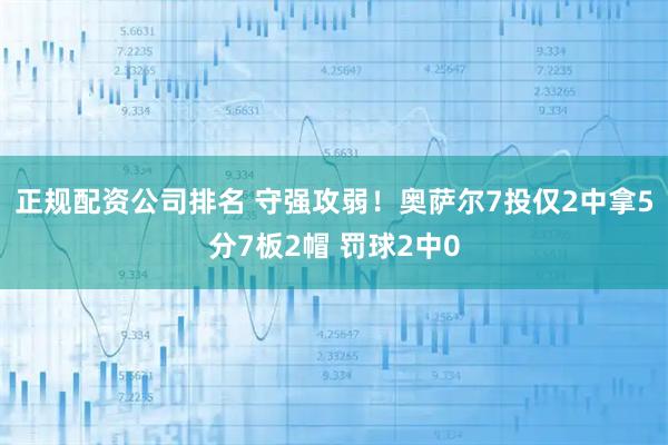 正规配资公司排名 守强攻弱！奥萨尔7投仅2中拿5分7板2帽 罚球2中0