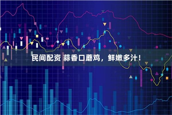 民间配资 蒜香口蘑鸡，鲜嫩多汁！