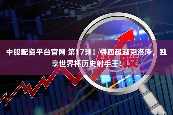 中股配资平台官网 第17球！梅西超越克洛泽，独享世界杯历史射手王！
