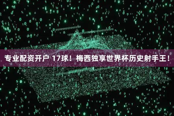 专业配资开户 17球！梅西独享世界杯历史射手王！