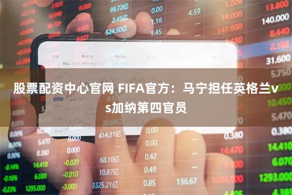 股票配资中心官网 FIFA官方：马宁担任英格兰vs加纳第四官员
