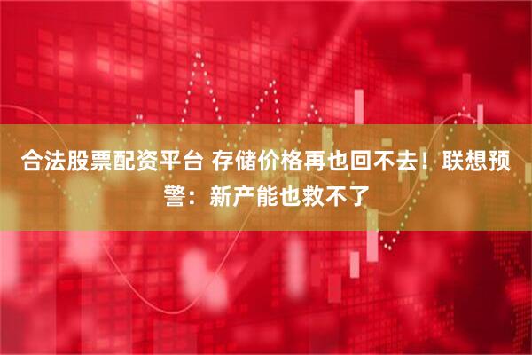合法股票配资平台 存储价格再也回不去！联想预警：新产能也救不了