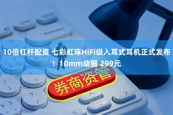 10倍杠杆配资 七彩虹琢HiFi级入耳式耳机正式发布！10mm动圈 299元