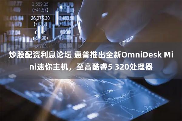炒股配资利息论坛 惠普推出全新OmniDesk Mini迷你主机，至高酷睿5 320处理器