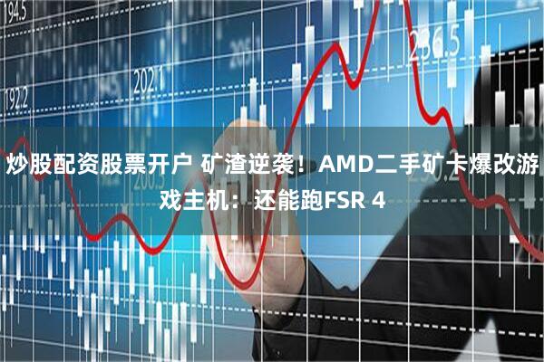 炒股配资股票开户 矿渣逆袭！AMD二手矿卡爆改游戏主机：还能跑FSR 4