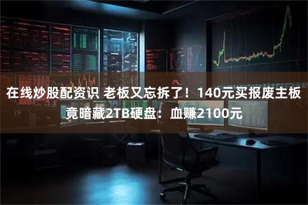 在线炒股配资识 老板又忘拆了！140元买报废主板竟暗藏2TB硬盘：血赚2100元