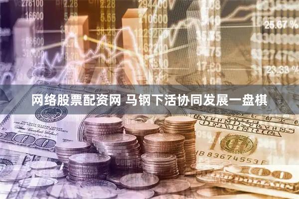 网络股票配资网 马钢下活协同发展一盘棋