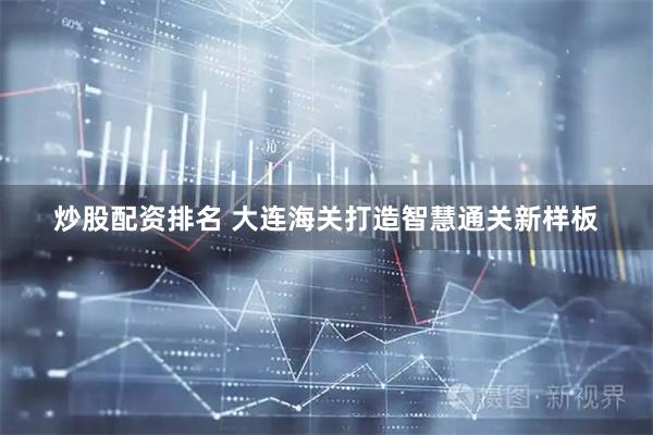 炒股配资排名 大连海关打造智慧通关新样板