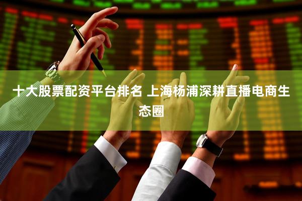 十大股票配资平台排名 上海杨浦深耕直播电商生态圈